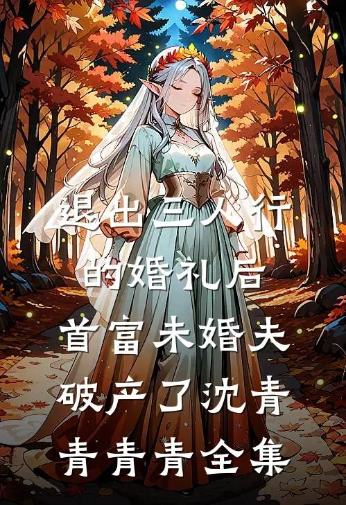 退出三人行的婚礼后，首富未婚夫破产了沈青青青青全集