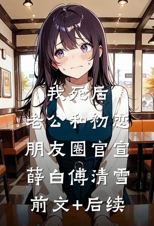 我死后，老公和初恋朋友圈官宣薛白傅清雪前文+后续