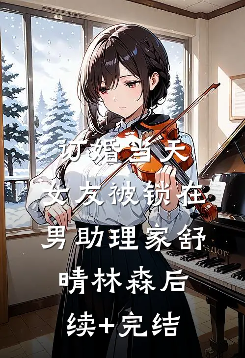 订婚当天，女友被锁在男助理家舒晴林森后续+完结