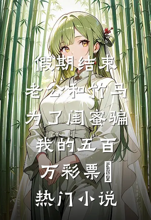假期结束，老公和竹马为了闺蜜骗我的五百万彩票劵热门小说