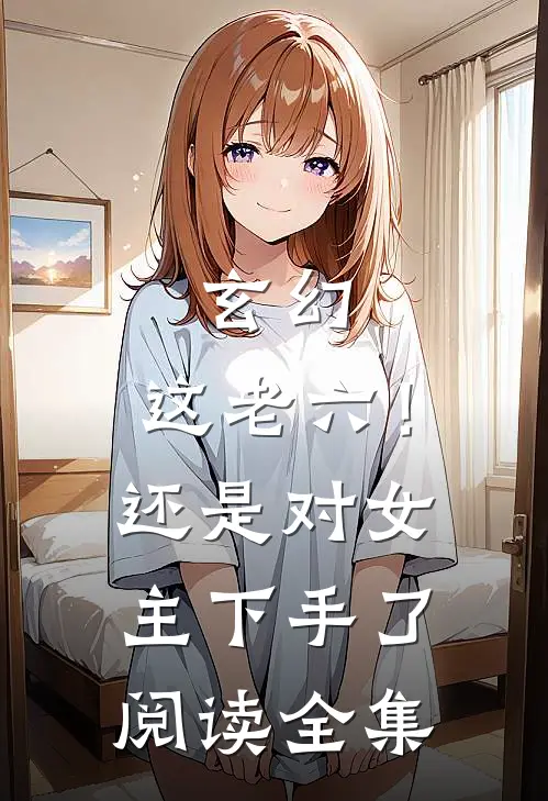 玄幻：这老六！还是对女主下手了阅读全集