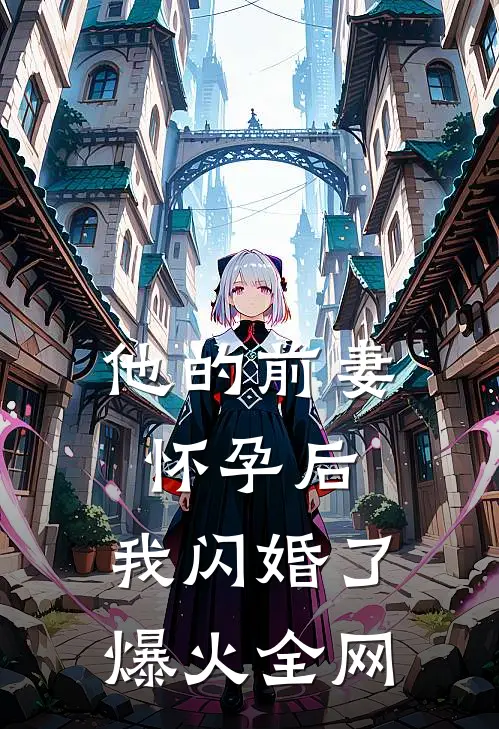他的前妻怀孕后，我闪婚了爆火全网