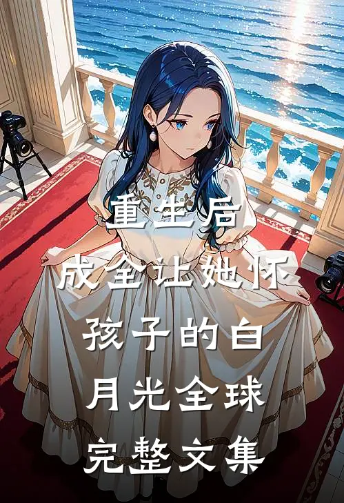 重生后，成全让她怀孩子的白月光全球完整文集