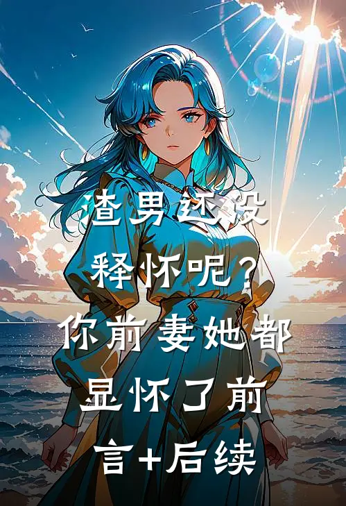 渣男还没释怀呢？你前妻她都显怀了前言+后续