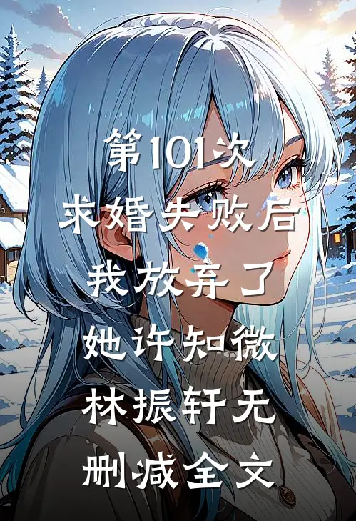 第101次求婚失败后，我放弃了她许知微林振轩无删减全文
