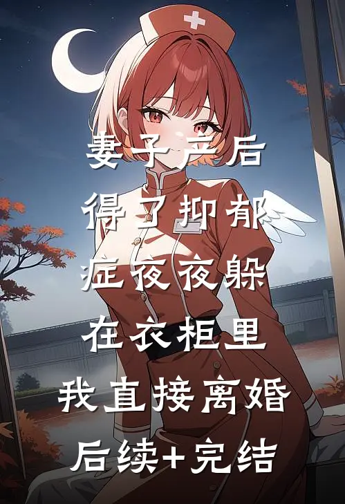 妻子产后得了抑郁症夜夜躲在衣柜里，我直接离婚后续+完结