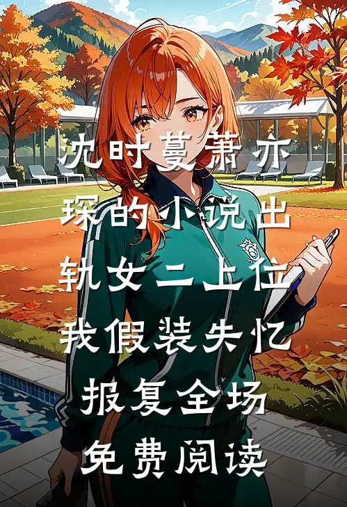 沈时蔓萧亦琛的小说出轨女二上位我假装失忆报复全场免费阅读
