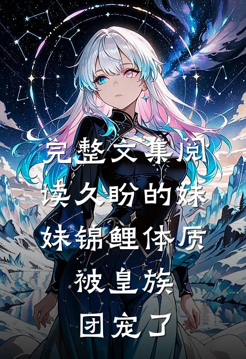 完整文集阅读久盼的妹妹锦鲤体质，被皇族团宠了