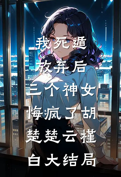 我死遁放弃后，三个神女悔疯了胡楚楚云槿白大结局