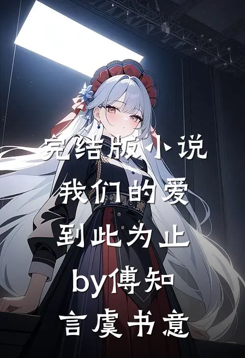 完结版小说我们的爱到此为止by傅知言虞书意