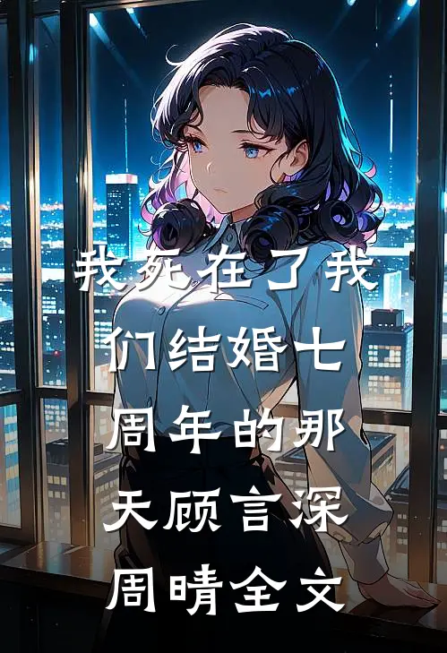 我死在了我们结婚七周年的那天顾言深周晴全文