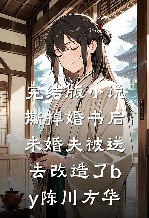 完结版小说撕掉婚书后，未婚夫被送去改造了by陈川方华