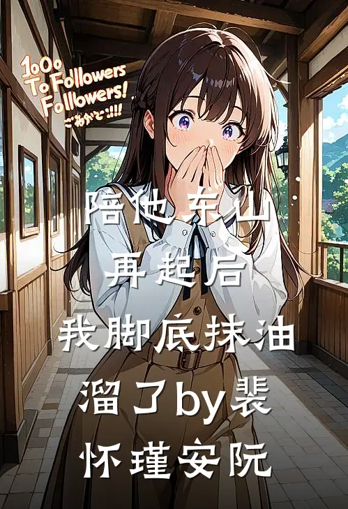 陪他东山再起后，我脚底抹油溜了by裴怀瑾安阮