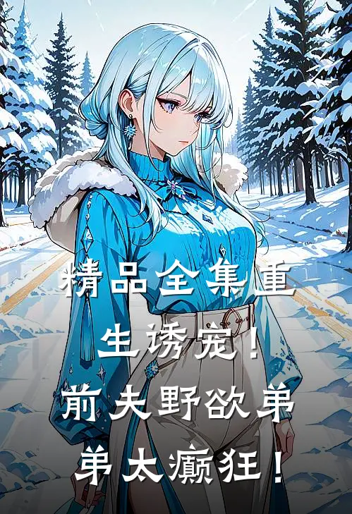 精品全集重生诱宠！前夫野欲弟弟太癫狂！