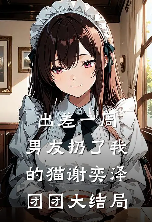 出差一周，男友扔了我的猫谢奕泽团团大结局
