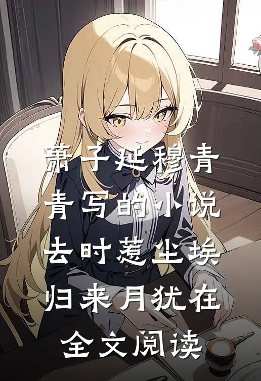 萧子延穆青青写的小说去时惹尘埃，归来月犹在全文阅读