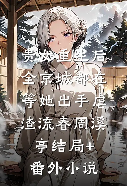 贵女重生后，全京城都在等她出手虐渣流春周溪亭结局+番外小说