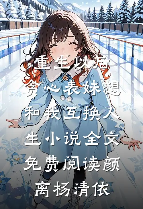 重生以后，贪心表妹想和我互换人生小说全文免费阅读颜离杨清依