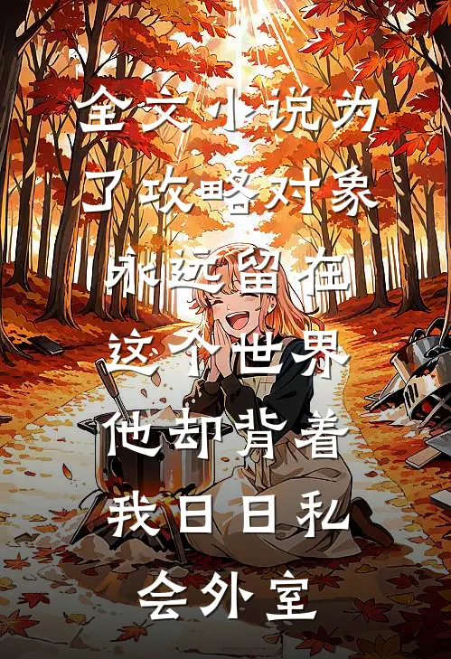 全文小说为了攻略对象永远留在这个世界，他却背着我日日私会外室
