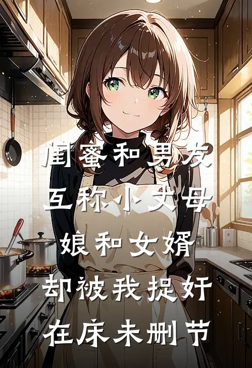 闺蜜和男友互称小丈母娘和女婿，却被我捉奸在床未删节
