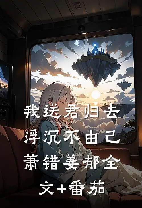 我送君归去，浮沉不由己萧错姜郁全文+番茄