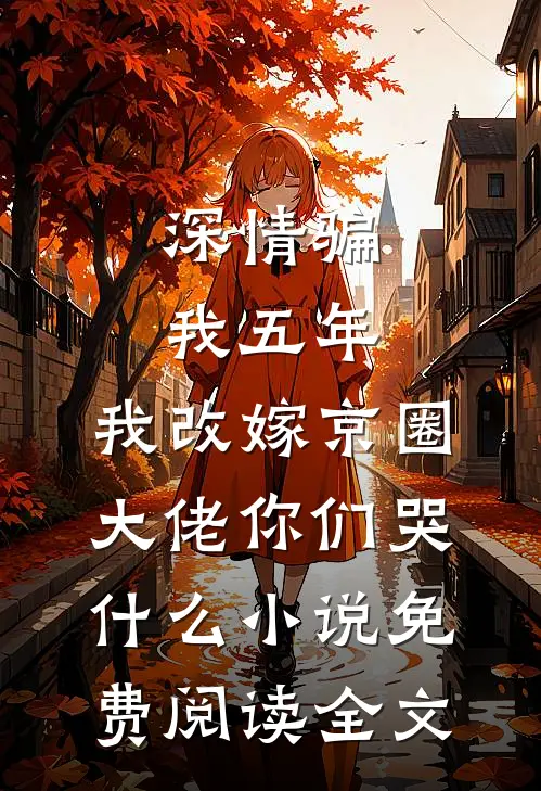 深情骗我五年，我改嫁京圈大佬你们哭什么小说免费阅读全文