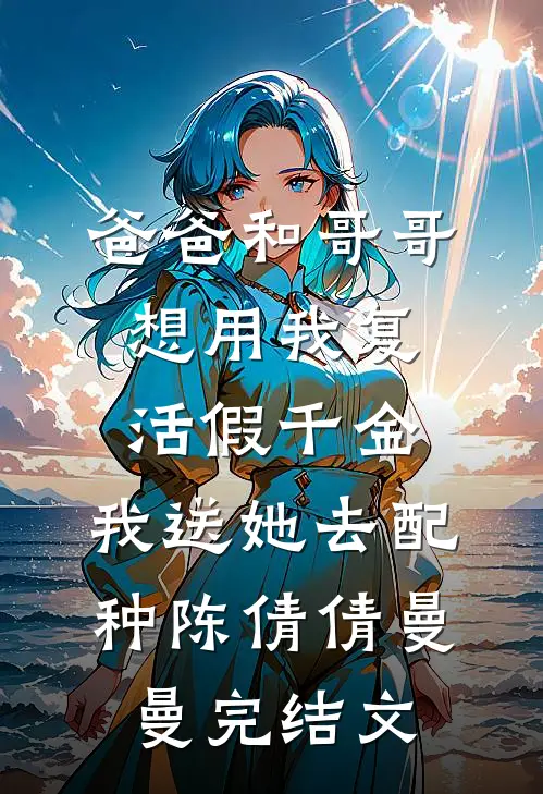 爸爸和哥哥想用我复活假千金，我送她去配种陈倩倩曼曼完结文