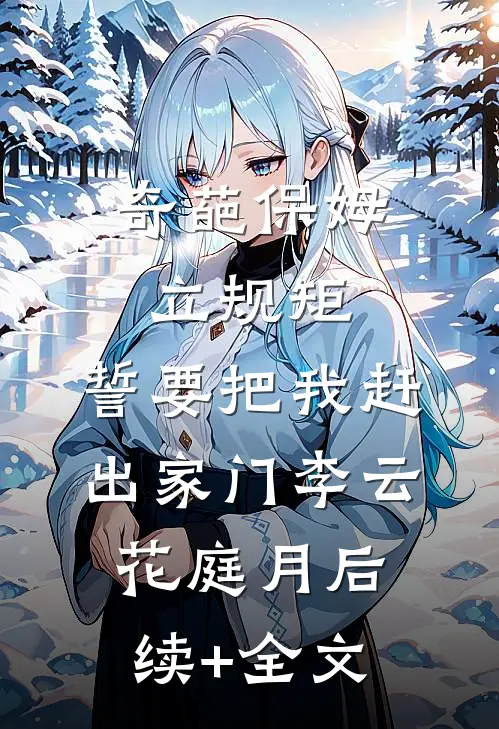 奇葩保姆立规矩，誓要把我赶出家门李云花庭月后续+全文