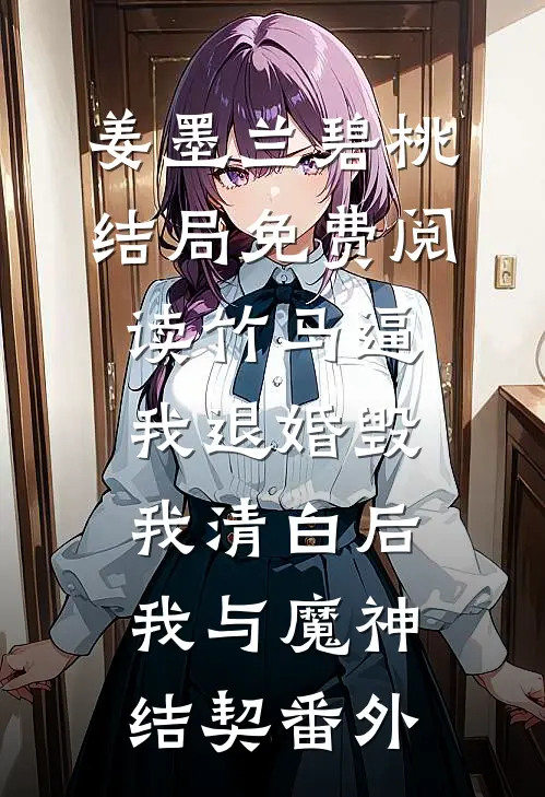 姜墨兰碧桃结局免费阅读竹马逼我退婚毁我清白后，我与魔神结契番外