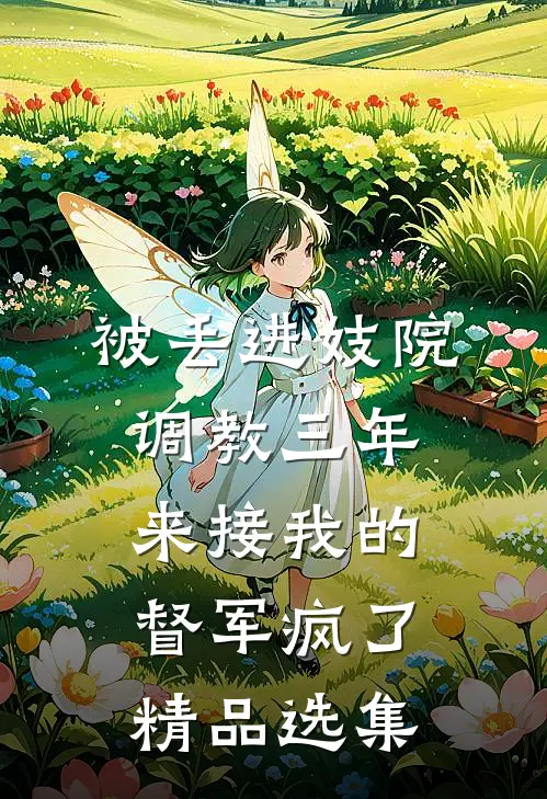 被丢进妓院调教三年，来接我的督军疯了精品选集