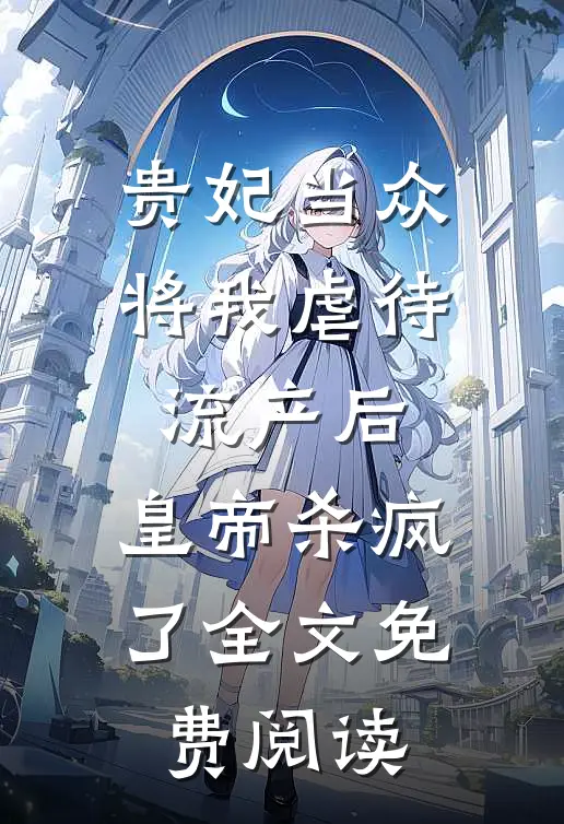 贵妃当众将我虐待流产后，皇帝杀疯了全文免费阅读