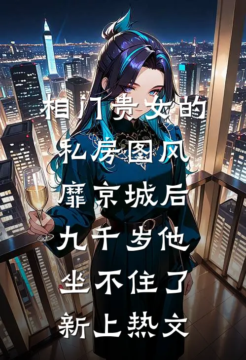 相门贵女的私房图风靡京城后，九千岁他坐不住了新上热文