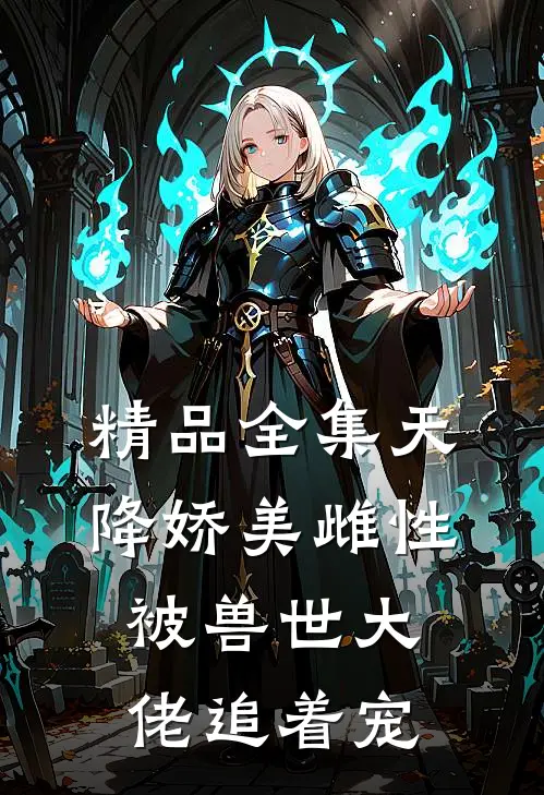 精品全集天降娇美雌性，被兽世大佬追着宠
