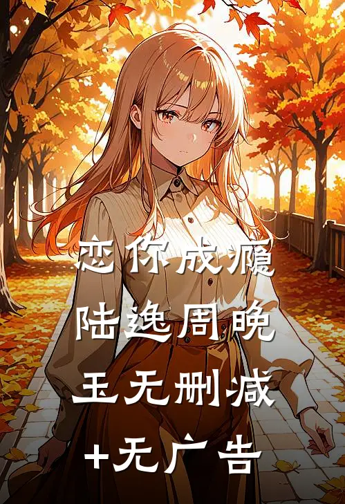 恋你成瘾陆逸周晚玉无删减+无广告