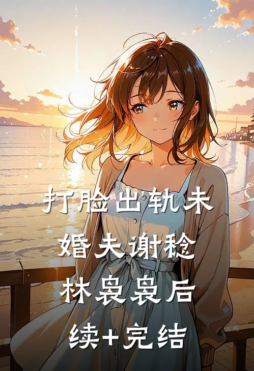 打脸出轨未婚夫谢稔林袅袅后续+完结