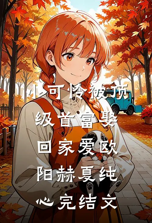 小可怜被顶级首富娶回家爱欧阳赫夏纯心完结文