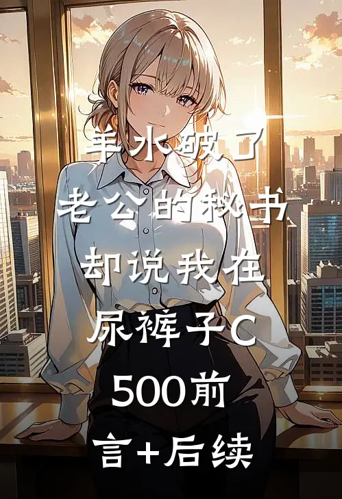 羊水破了，老公的秘书却说我在尿裤子C500前言+后续