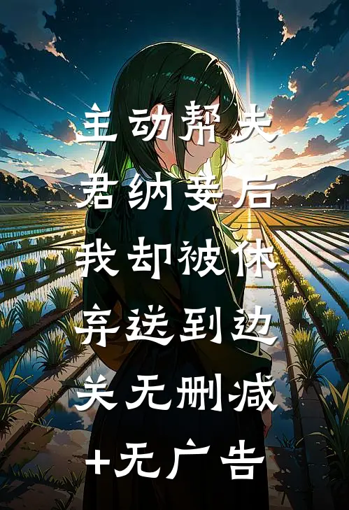 主动帮夫君纳妾后，我却被休弃送到边关无删减+无广告