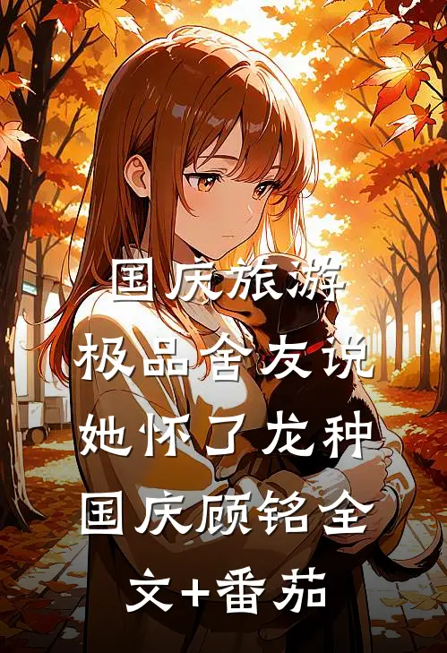 国庆旅游，极品舍友说她怀了龙种国庆顾铭全文+番茄