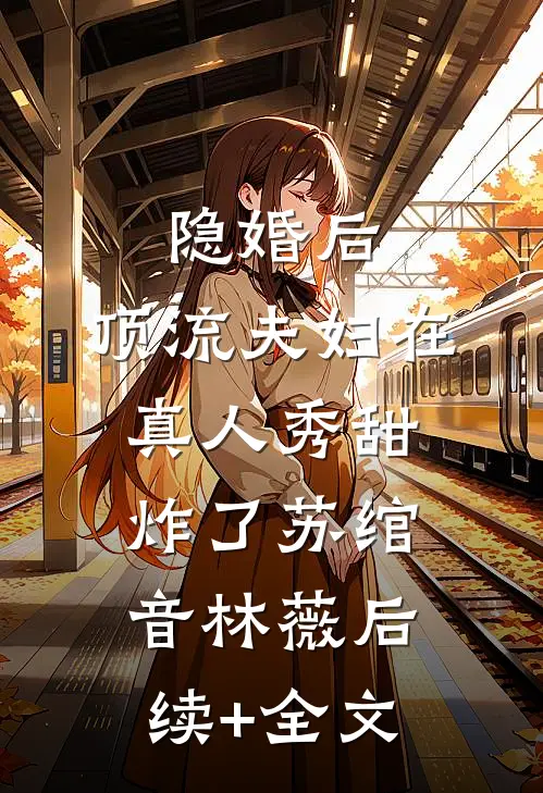 隐婚后，顶流夫妇在真人秀甜炸了苏绾音林薇后续+全文