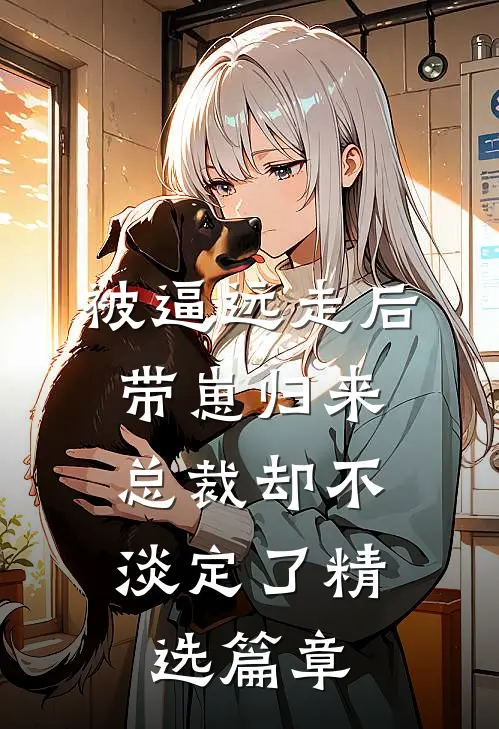 被逼远走后带崽归来，总裁却不淡定了精选篇章