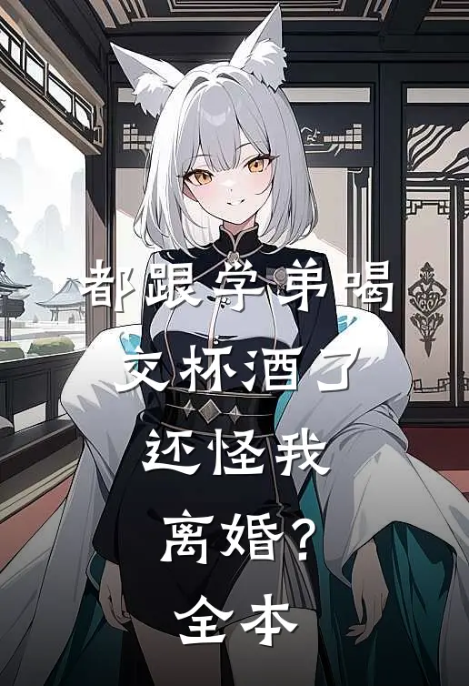 都跟学弟喝交杯酒了，还怪我离婚？全本