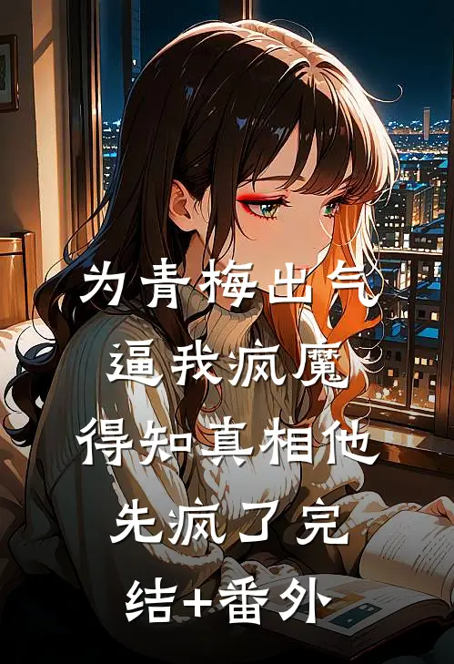为青梅出气逼我疯魔，得知真相他先疯了完结+番外