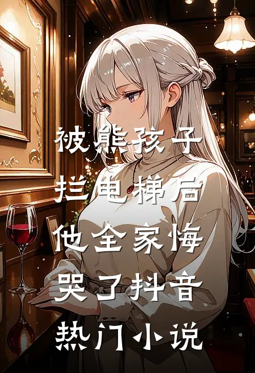 被熊孩子拦电梯后，他全家悔哭了抖音热门小说