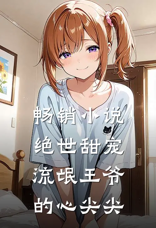畅销小说绝世甜宠：流氓王爷的心尖尖
