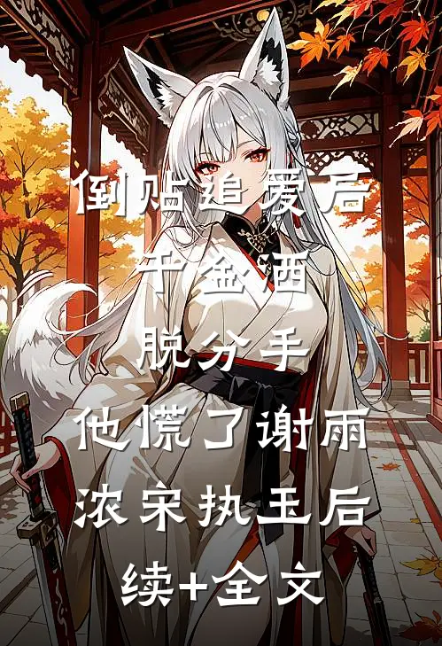 倒贴追爱后，千金洒脱分手，他慌了谢雨浓宋执玉后续+全文