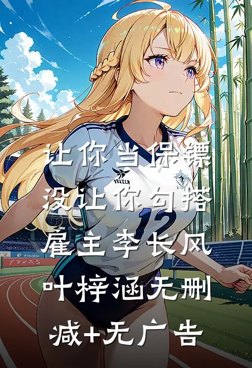 让你当保镖，没让你勾搭雇主李长风叶梓涵无删减+无广告