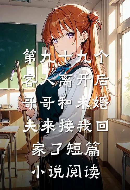 第九十九个客人离开后，哥哥和未婚夫来接我回家了短篇小说阅读