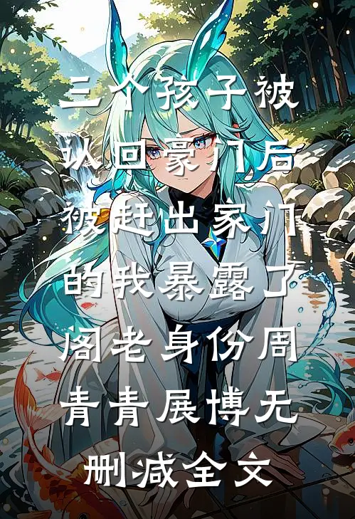 三个孩子被认回豪门后，被赶出家门的我暴露了阁老身份周青青展博无删减全文