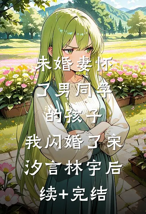 未婚妻怀了男同学的孩子，我闪婚了宋汐言林宇后续+完结